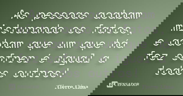 As pessoas acabam misturando os fatos, e acham que um que há fez sofrer é igual a todos outros!... Frase de Tierre Lima.