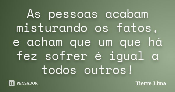 As pessoas acabam misturando os fatos, e acham que um que há fez sofrer é igual a todos outros!... Frase de Tierre Lima.