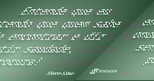 Entende que eu entendo que quem sabe onde encontrar e diz sentir saudade, procura!... Frase de Tierre Lima.