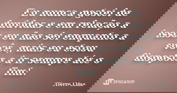 Eu nunca gostei de duvidas e em relação a isso eu não sei enquanto a você, mais eu estou disposto a ir sempre até o fim!... Frase de Tierre Lima.