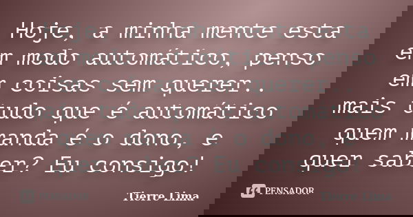 Hoje, a minha mente esta em modo automático, penso em coisas sem querer.. mais tudo que é automático quem manda é o dono, e quer saber? Eu consigo!... Frase de Tierre Lima.
