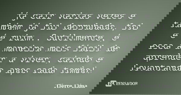 já cair varias vezes e também já fui derrubado, foi e é ruim.. Sutilmente, é essa a maneira mais fácil de aprender a viver, caindo e levantando apos cada tombo!... Frase de Tierre Lima.