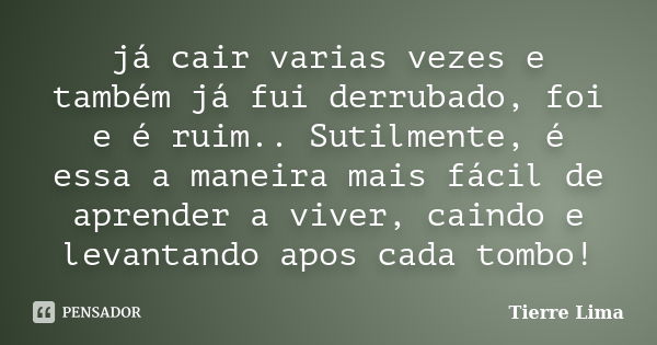 já cair varias vezes e também já fui derrubado, foi e é ruim.. Sutilmente, é essa a maneira mais fácil de aprender a viver, caindo e levantando apos cada tombo!... Frase de Tierre Lima.