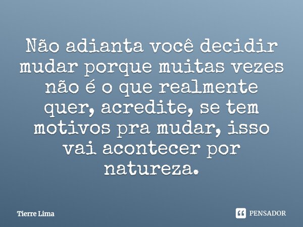 Não adianta você decidir mudar porque muitas vezes não é o que realmente quer, acredite, se tem motivos pra mudar, isso vai acontecer por natureza.... Frase de Tierre Lima.