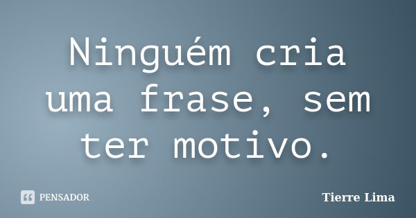 Ninguém cria uma frase, sem ter motivo.... Frase de Tierre Lima.