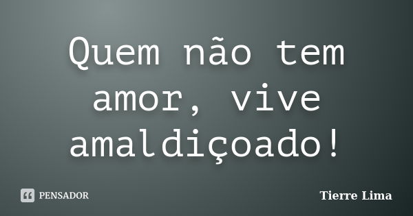 Quem não tem amor, vive amaldiçoado!... Frase de Tierre Lima.