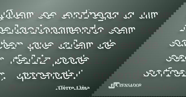 Quem se entrega a um relacionamento sem saber que alem de ser feliz pode sofrer, aprende!... Frase de Tierre Lima.