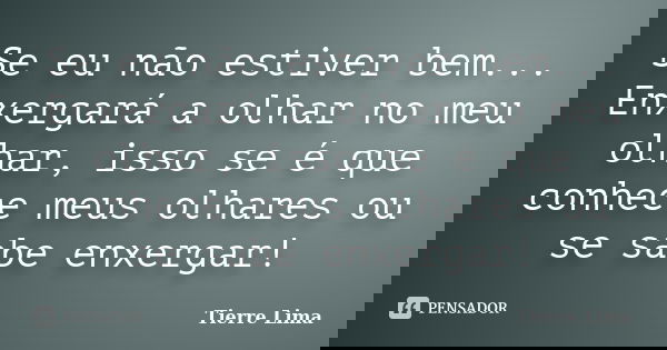 Se eu não estiver bem... Enxergará a olhar no meu olhar, isso se é que conhece meus olhares ou se sabe enxergar!... Frase de Tierre Lima.