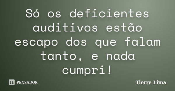 Só os deficientes auditivos estão escapo dos que falam tanto, e nada cumpri!... Frase de Tierre Lima.