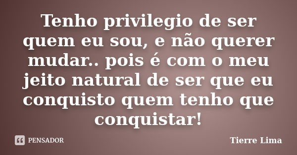 Tenho privilegio de ser quem eu sou, e não querer mudar.. pois é com o meu jeito natural de ser que eu conquisto quem tenho que conquistar!... Frase de Tierre Lima.