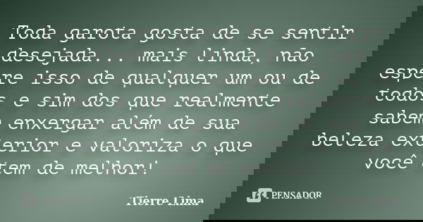 Toda garota gosta de se sentir desejada... mais linda, não espere isso de qualquer um ou de todos e sim dos que realmente sabem enxergar além de sua beleza exte... Frase de Tierre Lima.