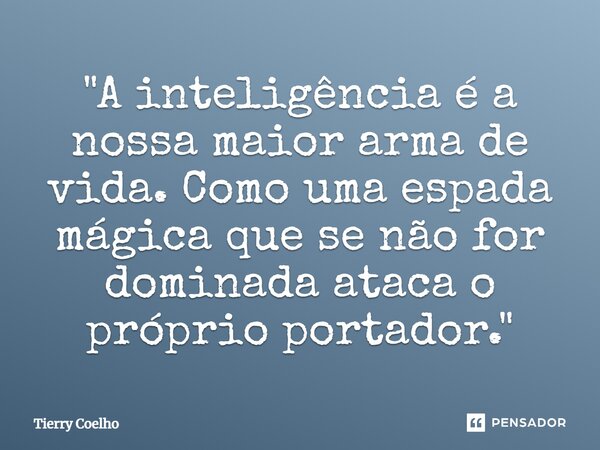 "⁠A inteligência é a nossa maior arma de vida. Como uma espada mágica que se não for dominada ataca o próprio portador."... Frase de Tierry Coelho.