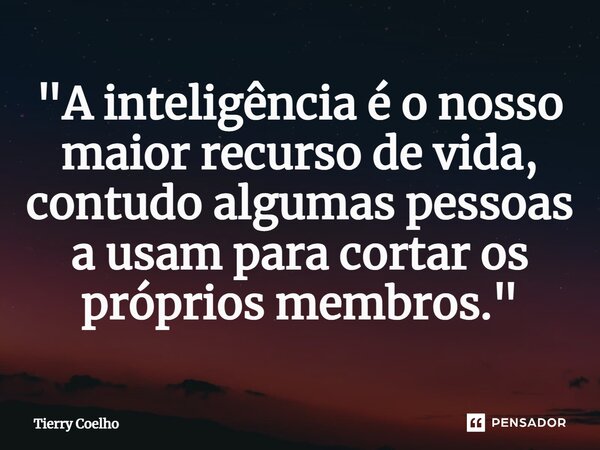 "A inteligência é o nosso maior recurso de vida, contudo algumas pessoas a usam para cortar os próprios membros."... Frase de Tierry Coelho.