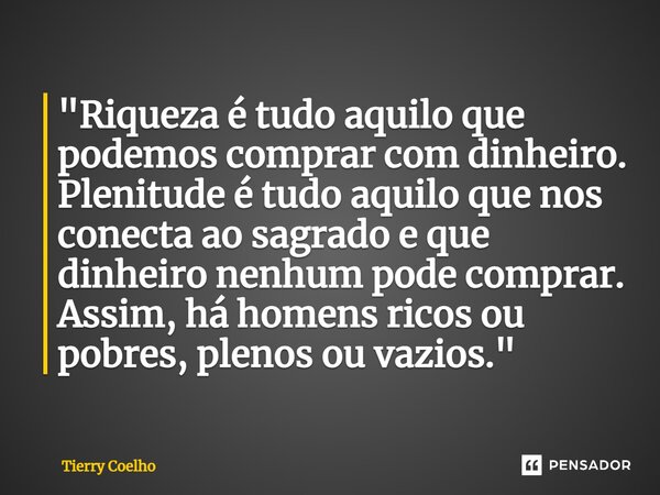 ⁠"Riqueza é tudo aquilo que podemos comprar com dinheiro. Plenitude é tudo aquilo que nos conecta ao sagrado e que dinheiro nenhum pode comprar. Assim, há ... Frase de Tierry Coelho.