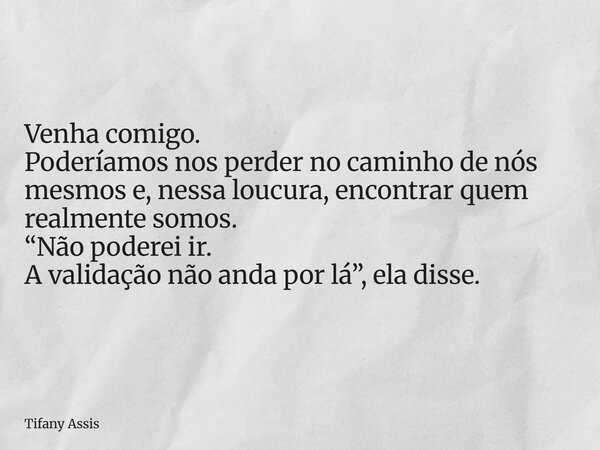 Venha comigo. Poderíamos nos perder no caminho de nós mesmos e, nessa loucura, encontrar quem realmente somos. “Não poderei ir. A validação não anda por lá”, el... Frase de Tifany Assis.