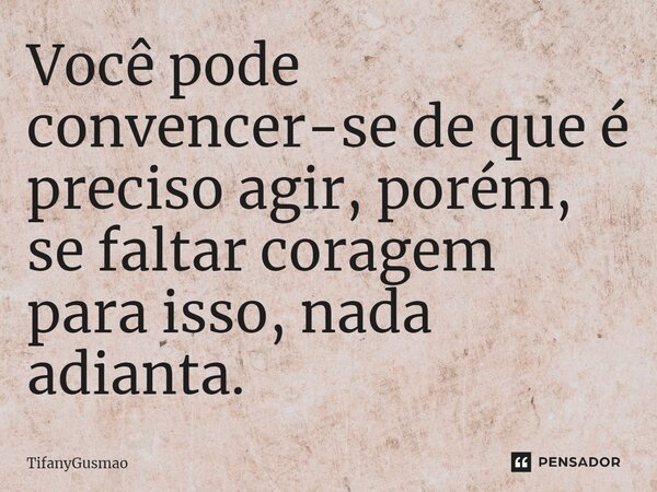 ⁠Você pode convencer-se de que é preciso agir, porém, se faltar coragem para isso, nada adianta.... Frase de TifanyGusmao.