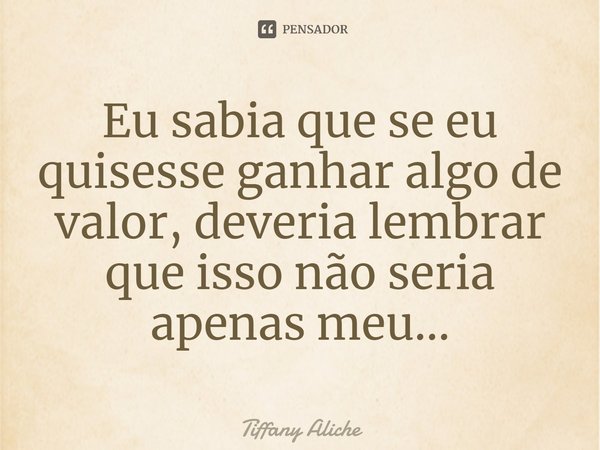 ⁠Eu sabia que se eu quisesse ganhar algo de valor, deveria lembrar que isso não seria apenas meu...... Frase de Tiffany Aliche.