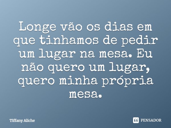 ⁠Longe vão os dias em que tinhamos de pedir um lugar na mesa. Eu não quero um lugar, quero minha própria mesa.... Frase de Tiffany Aliche.