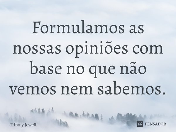 ⁠Formulamos as nossas opiniões com base no que não vemos nem sabemos.... Frase de Tiffany Jewell.
