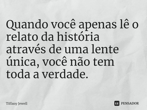 ⁠Quando você apenas lê o relato da história através de uma lente única, você não tem toda a verdade.... Frase de Tiffany Jewell.