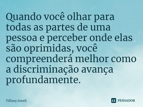 ⁠Quando você olhar para todas as partes de uma pessoa e perceber onde elas são oprimidas, você compreenderá melhor como a discriminação avança profundamente.... Frase de Tiffany Jewell.