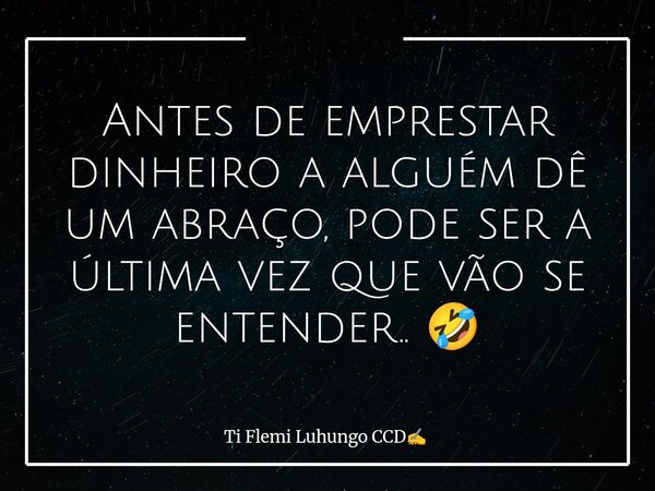Antes de emprestar dinheiro a alguém dê um abraço, pode ser a última vez que vão se entender.. 🤣... Frase de Ti Flemi Luhungo CCD.