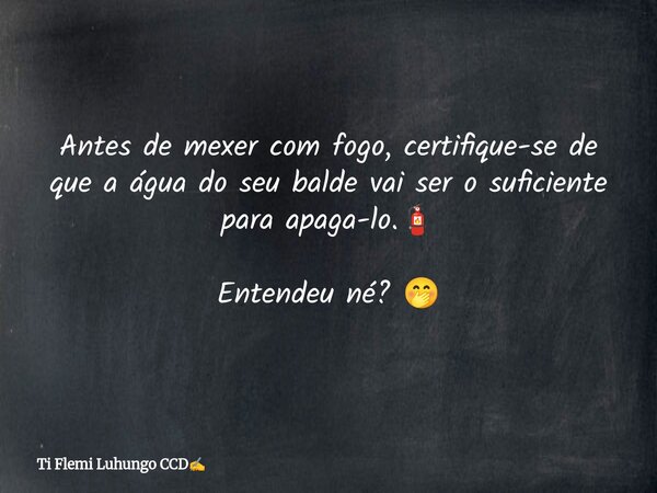 Antes de mexer com fogo, certifique-se de que a água do seu balde vai ser o suficiente para apaga-lo.🧯 Entendeu né? 🤭... Frase de Ti Flemi Luhungo CCD.
