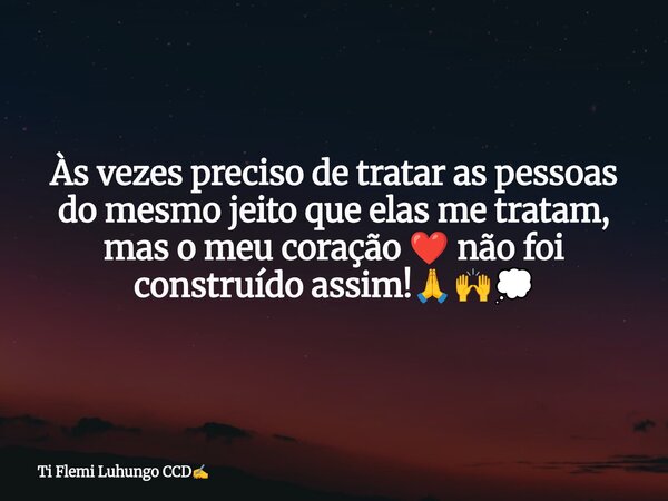 Às vezes preciso de tratar as pessoas do mesmo jeito que elas me tratam, mas o meu coração ❤️ não foi construído assim!🙏🙌💭... Frase de Ti Flemi Luhungo CCD.