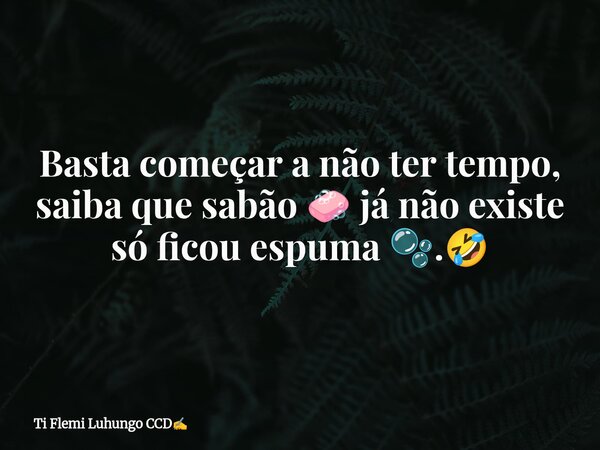 Basta começar a não ter tempo, saiba que sabão 🧼 já não existe só ficou espuma 🫧.🤣... Frase de Ti Flemi Luhungo CCD.