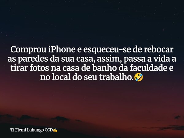 Comprou iPhone e esqueceu-se de rebocar as paredes da sua casa, assim, passa a vida a tirar fotos na casa de banho da faculdade e no local do seu trabalho.🤣... Frase de Ti Flemi Luhungo CCD.