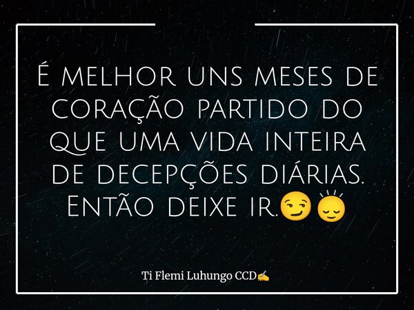 É melhor uns meses de coração partido do que uma vida inteira de decepções diárias. Então deixe ir.😏🙂‍↕️... Frase de Ti Flemi Luhungo CCD.