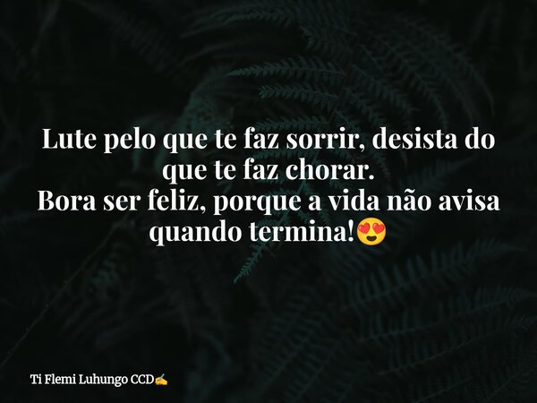 Lute pelo que te faz sorrir, desista do que te faz chorar. Bora ser feliz, porque a vida não avisa quando termina!😍... Frase de Ti Flemi Luhungo CCD.