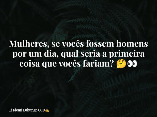 Mulheres, se vocês fossem homens por um dia, qual seria a primeira coisa que vocês fariam? 🤔👀... Frase de Ti Flemi Luhungo CCD.