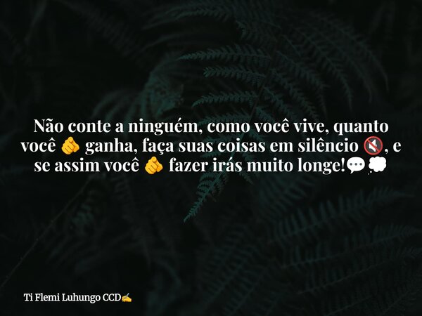 Não conte a ninguém, como você vive, quanto você 🫵 ganha, faça suas coisas em silêncio 🔇, e se assim você 🫵 fazer irás muito longe!💬💭... Frase de Ti Flemi Luhungo CCD.