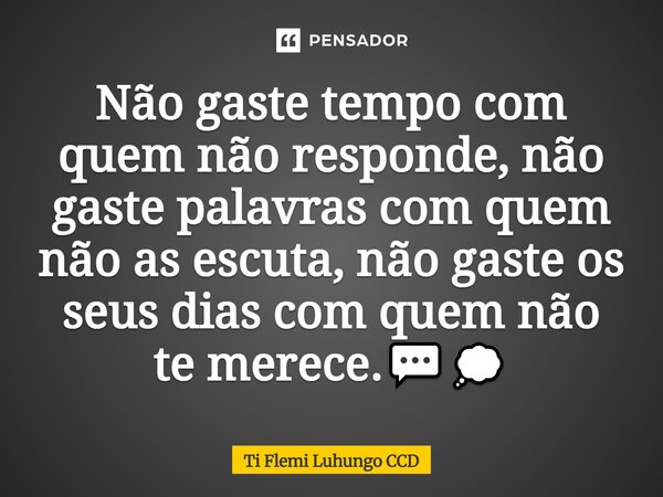 Não gaste tempo com quem não responde, não gaste palavras com quem não as escuta, não gaste os seus dias com quem não te merece.💬💭... Frase de Ti Flemi Luhungo CCD.