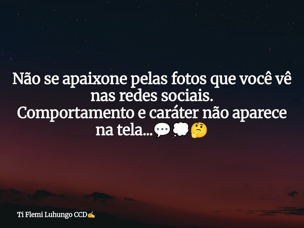 Não se apaixone pelas fotos que você vê nas redes sociais. Comportamento e caráter não aparece na tela...💬💭🤔... Frase de Ti Flemi Luhungo CCD.