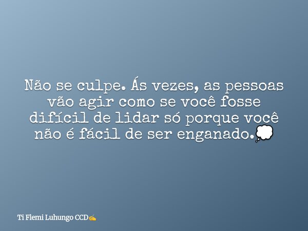 Não se culpe. Ás vezes, as pessoas vão agir como se você fosse difícil de lidar só porque você não é fácil de ser enganado.💭... Frase de Ti Flemi Luhungo CCD.