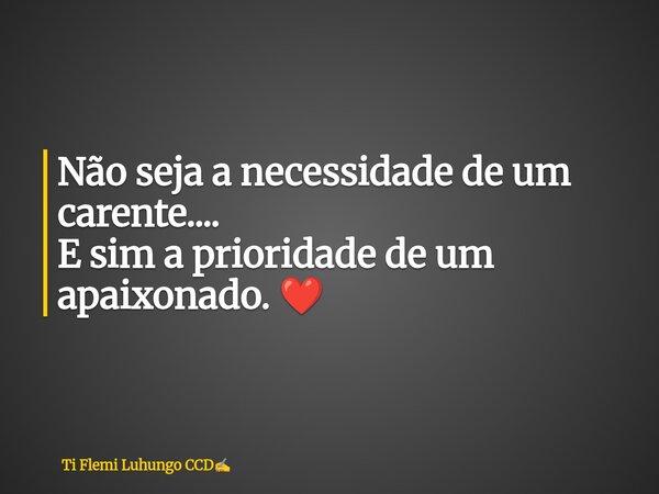Não seja a necessidade de um carente.... E sim a prioridade de um apaixonado. ❤️... Frase de Ti Flemi Luhungo CCD.