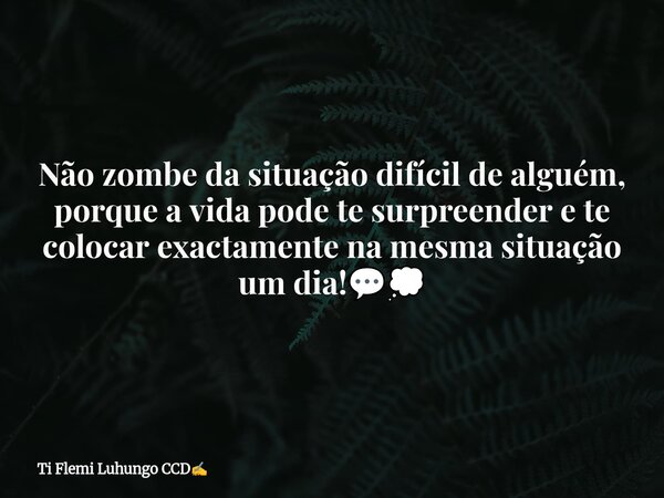Não zombe da situação difícil de alguém, porque a vida pode te surpreender e te colocar exactamente na mesma situação um dia!💬💭... Frase de Ti Flemi Luhungo CCD.