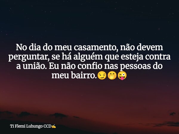 No dia do meu casamento, não devem perguntar, se há alguém que esteja contra a união. Eu não confio nas pessoas do meu bairro.😏🤭😜... Frase de Ti Flemi Luhungo CCD.