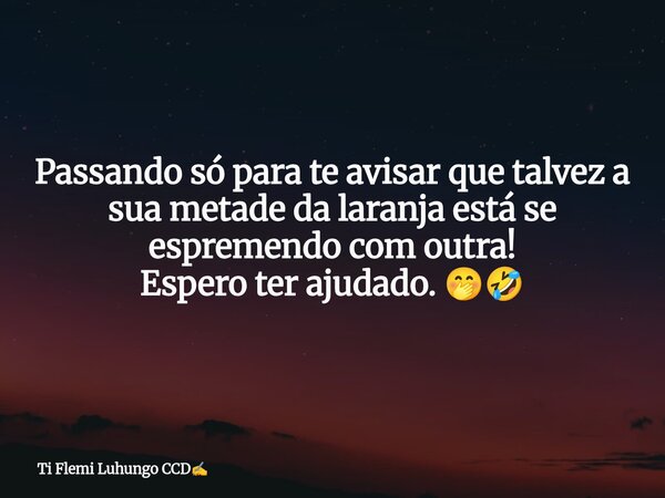 Passando só para te avisar que talvez a sua metade da laranja está se espremendo com outra! Espero ter ajudado. 🤭🤣... Frase de Ti Flemi Luhungo CCD.