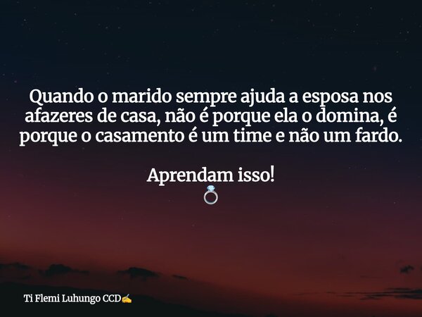 Quando o marido sempre ajuda a esposa nos afazeres de casa, não é porque ela o domina, é porque o casamento é um time e não um fardo. Aprendam isso! 💍... Frase de Ti Flemi Luhungo CCD.