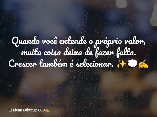 Quando você entende o próprio valor, muita coisa deixa de fazer falta. Crescer também é selecionar. ✨💭✍️... Frase de Ti Flemi Luhungo CCD.