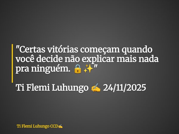 "Certas vitórias começam quando você decide não explicar mais nada pra ninguém. 🔒✨" Ti Flemi Luhungo ✍️ 24/11/2025... Frase de Ti Flemi Luhungo CCD.