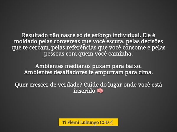 Resultado não nasce só de esforço individual. Ele é moldado pelas conversas que você escuta, pelas decisões que te cercam, pelas referências que você consome e ... Frase de Ti Flemi Luhungo CCD.