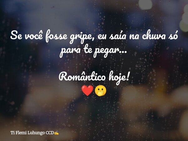 Se você fosse gripe, eu saía na chuva só para te pegar... Romântico hoje! ❤️🫢... Frase de Ti Flemi Luhungo CCD.