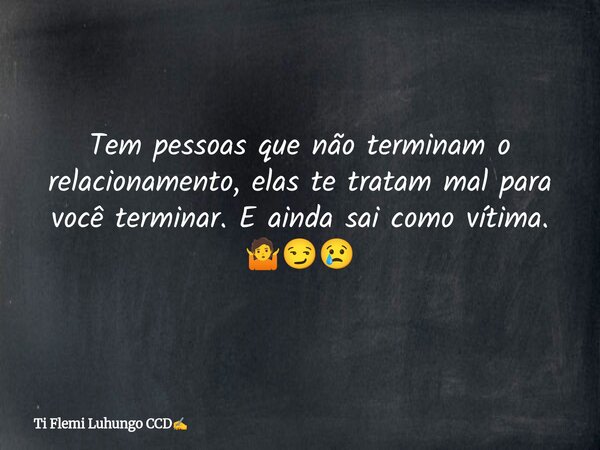 Tem pessoas que não terminam o relacionamento, elas te tratam mal para você terminar.E ainda sai como vítima. 🤷😏😢... Frase de Ti Flemi Luhungo CCD.