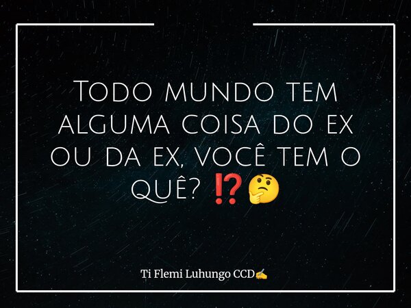 Todo mundo tem alguma coisa do ex ou da ex, você tem o quê? ⁉️🤔... Frase de Ti Flemi Luhungo CCD.