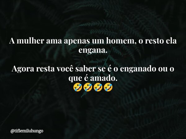 A mulher ama apenas um homem, o resto ela engana. Agora resta você saber se é o enganado ou o que é amado. 🤣🤣🤣🤣... Frase de tiflemiluhungo.