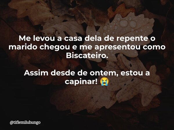 Me levou a casa dela de repente o marido chegou e me apresentou como Biscateiro. Assim desde de ontem, estou a capinar! 😭... Frase de tiflemiluhungo.
